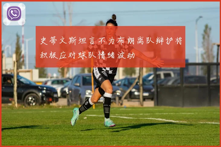 史蒂文斯坦言不为布朗离队辩护将积极应对球队情绪波动