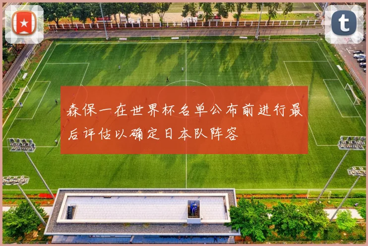 森保一在世界杯名单公布前进行最后评估以确定日本队阵容