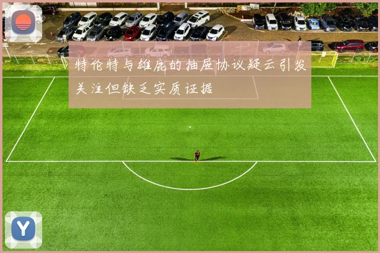 特伦特与雄鹿的抽屉协议疑云引发关注但缺乏实质证据