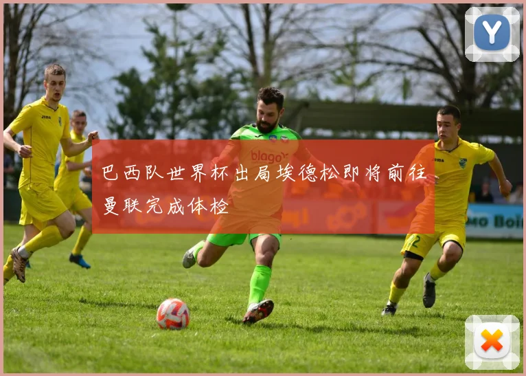 巴西队世界杯出局埃德松即将前往曼联完成体检