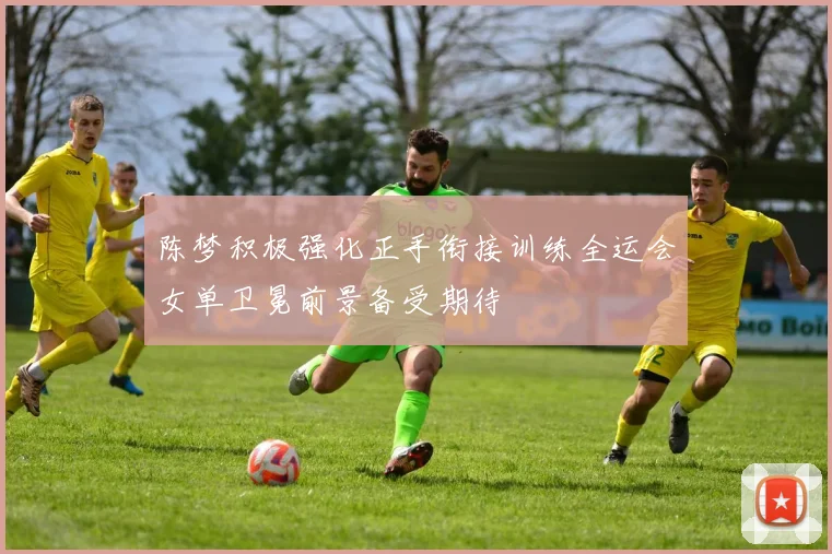 陈梦积极强化正手衔接训练全运会女单卫冕前景备受期待