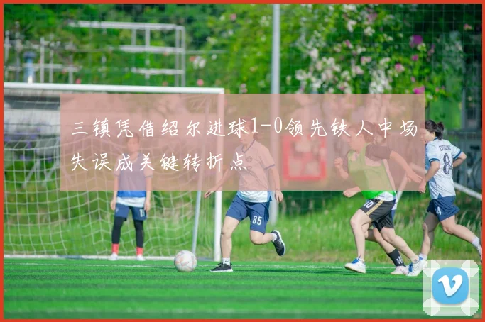 三镇凭借绍尔进球1-0领先铁人中场失误成关键转折点