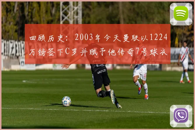 回顾历史：2003年今天曼联以1224万镑签下C罗并赋予他传奇7号球衣