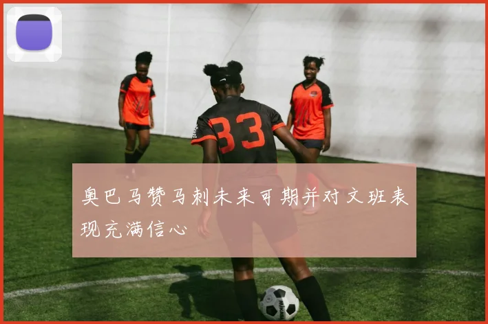 奥巴马赞马刺未来可期并对文班表现充满信心
