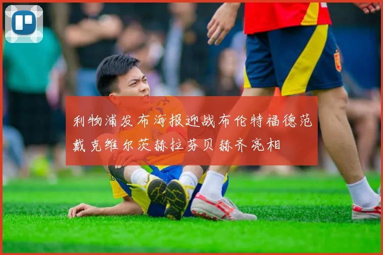 利物浦发布海报迎战布伦特福德范戴克维尔茨赫拉芬贝赫齐亮相