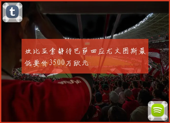 坎比亚索静待巴萨回应尤文图斯最低要价3500万欧元