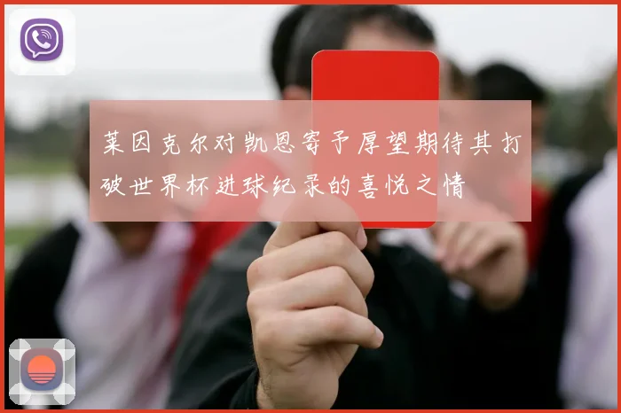 莱因克尔对凯恩寄予厚望期待其打破世界杯进球纪录的喜悦之情