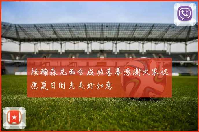 杨瀚森见面会成功落幕感谢大家祝愿夏日时光美好如意
