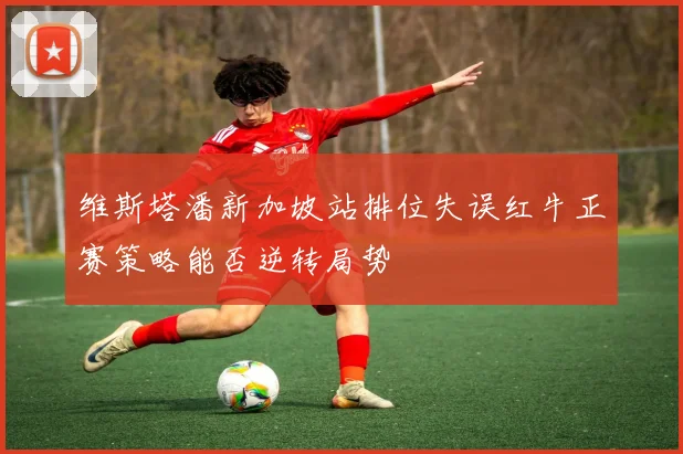 维斯塔潘新加坡站排位失误红牛正赛策略能否逆转局势