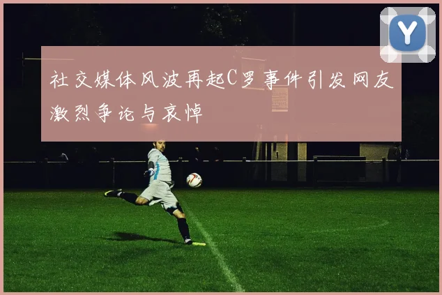 社交媒体风波再起C罗事件引发网友激烈争论与哀悼