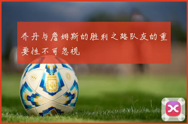乔丹与詹姆斯的胜利之路队友的重要性不可忽视