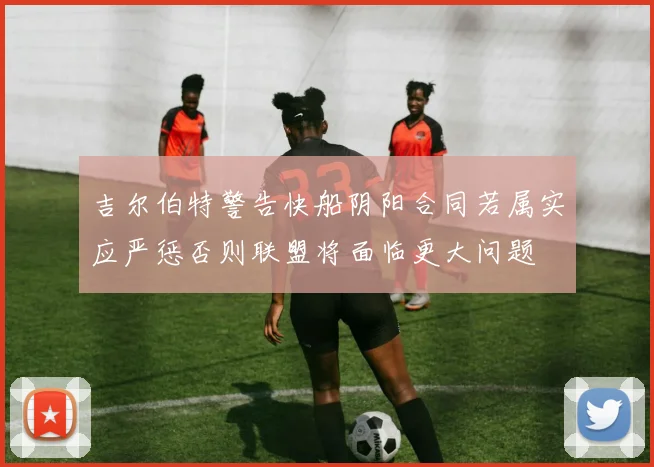 吉尔伯特警告快船阴阳合同若属实应严惩否则联盟将面临更大问题