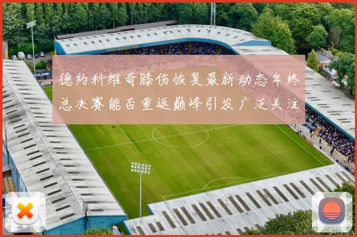 德约科维奇膝伤恢复最新动态年终总决赛能否重返巅峰引发广泛关注