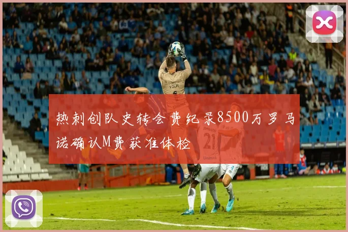 热刺创队史转会费纪录8500万罗马诺确认M费获准体检