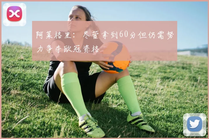 阿莱格里：尽管拿到60分但仍需努力争夺欧冠资格