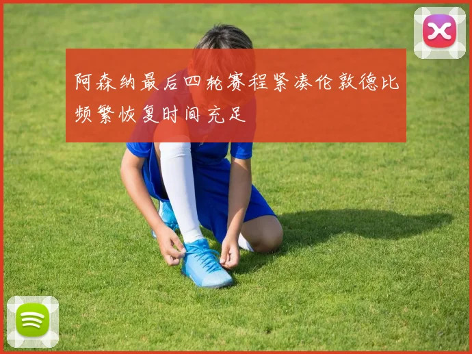 阿森纳最后四轮赛程紧凑伦敦德比频繁恢复时间充足