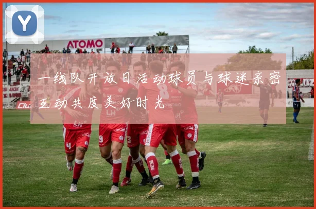 一线队开放日活动球员与球迷亲密互动共度美好时光