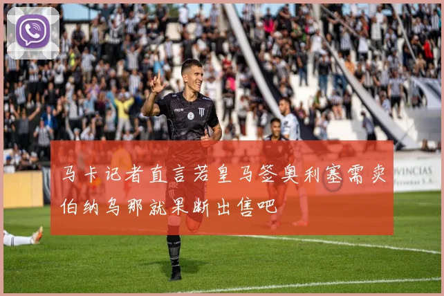 马卡记者直言若皇马签奥利塞需卖伯纳乌那就果断出售吧