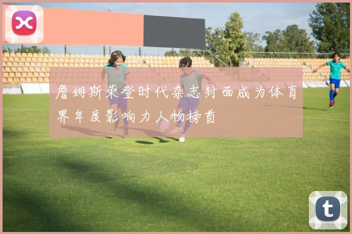 詹姆斯荣登时代杂志封面成为体育界年度影响力人物榜首
