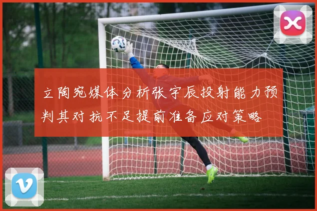 立陶宛媒体分析张宇辰投射能力预判其对抗不足提前准备应对策略