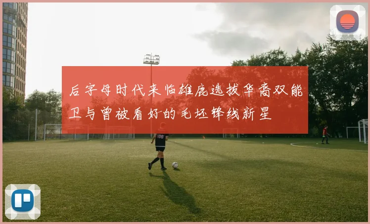 后字母时代来临雄鹿选拔华裔双能卫与曾被看好的毛坯锋线新星