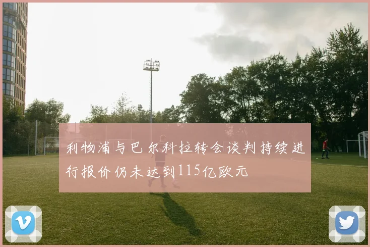 利物浦与巴尔科拉转会谈判持续进行报价仍未达到115亿欧元