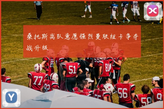 桑托斯离队意愿强烈曼联纽卡争夺战升级