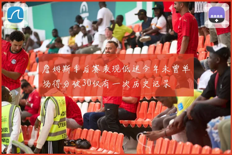 詹姆斯季后赛表现低迷今年未曾单场得分破30仅有一次历史记录