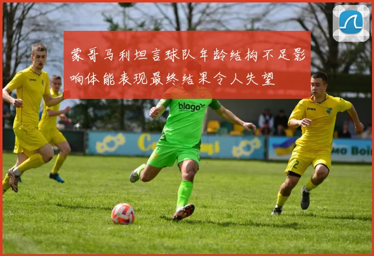 蒙哥马利坦言球队年龄结构不足影响体能表现最终结果令人失望