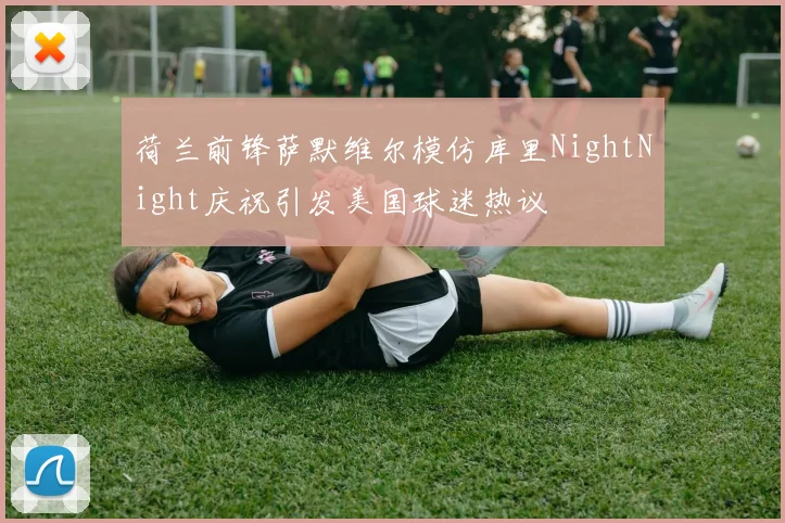荷兰前锋萨默维尔模仿库里NightNight庆祝引发美国球迷热议