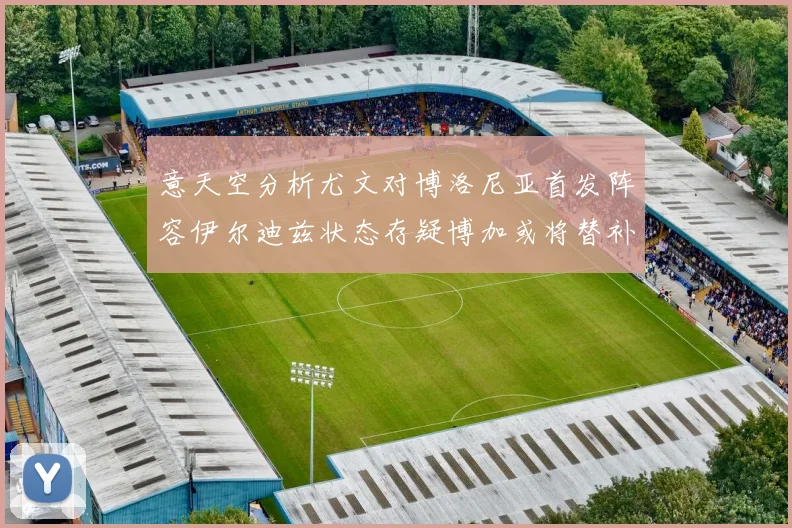 意天空分析尤文对博洛尼亚首发阵容伊尔迪兹状态存疑博加或将替补出战