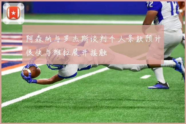 阿森纳与罗杰斯谈判个人条款预计很快与维拉展开接触