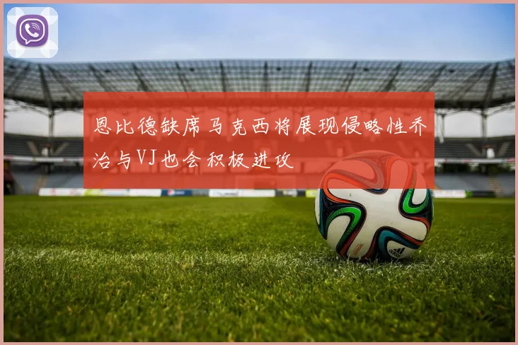 恩比德缺席马克西将展现侵略性乔治与VJ也会积极进攻