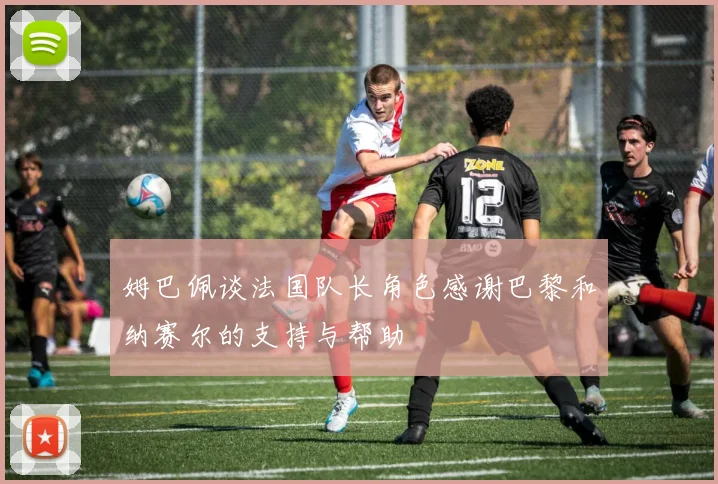 姆巴佩谈法国队长角色感谢巴黎和纳赛尔的支持与帮助