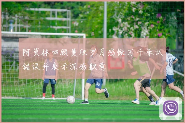 阿莫林回顾曼联岁月感慨万千承认错误并表示深感歉意