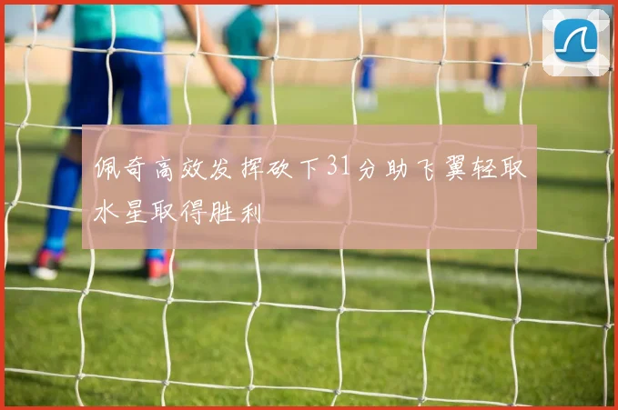 佩奇高效发挥砍下31分助飞翼轻取水星取得胜利