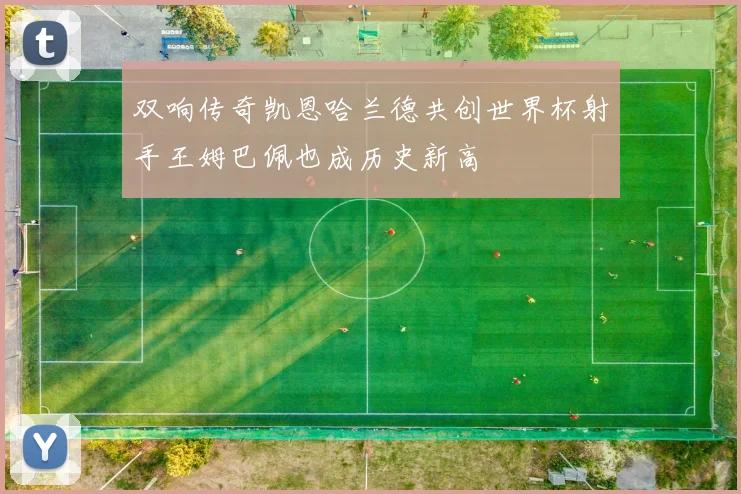 双响传奇凯恩哈兰德共创世界杯射手王姆巴佩也成历史新高