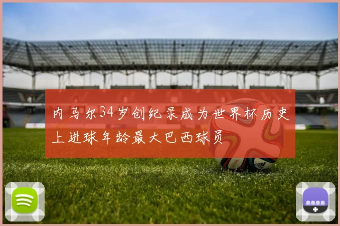 内马尔34岁创纪录成为世界杯历史上进球年龄最大巴西球员